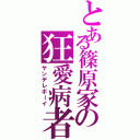 とある篠原家の狂愛病者（ヤンデレボーイ）