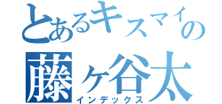 とあるキスマイの藤ヶ谷太輔（インデックス）