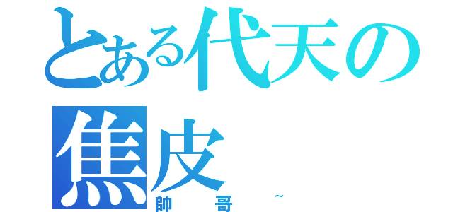 とある代天の焦皮（帥哥~）