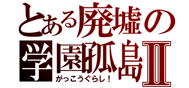 とある廃墟の学園孤島Ⅱ（がっこうぐらし！）