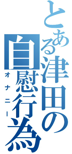 とある津田の自慰行為（オナニー）