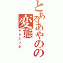 とあるあやのの変態（やらないか）