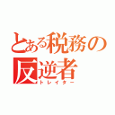 とある税務の反逆者（トレイター）