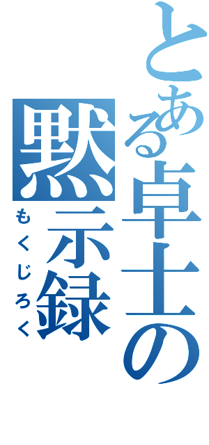 とある卓士の黙示録（もくじろく）