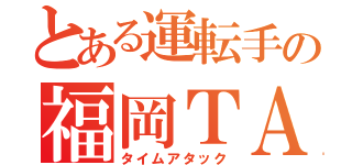 とある運転手の福岡ＴＡ（タイムアタック）