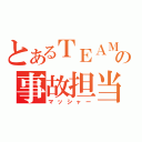 とあるＴＥＡＭの事故担当（マッシャー）