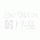 とある皇居の今上天皇（大日本第１３５代天皇陛下）