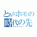 とあるホモの時代の先駆け（やらないか？）