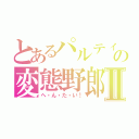 とあるパルティの変態野郎Ⅱ（へ・ん・た・い！）