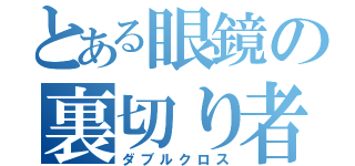 とある眼鏡の裏切り者（ダブルクロス）