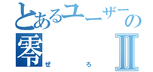 とあるユーザーのの零Ⅱ（ぜろ）