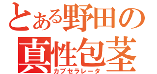 とある野田の真性包茎（カブセラレータ）