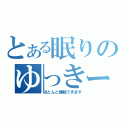 とある眠りのゆっきー（ほとんど睡眠できます）