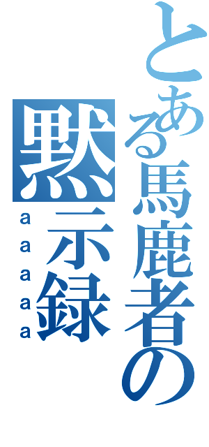 とある馬鹿者の黙示録（ａａａａａ）