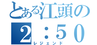 とある江頭の２：５０（レジェンド）