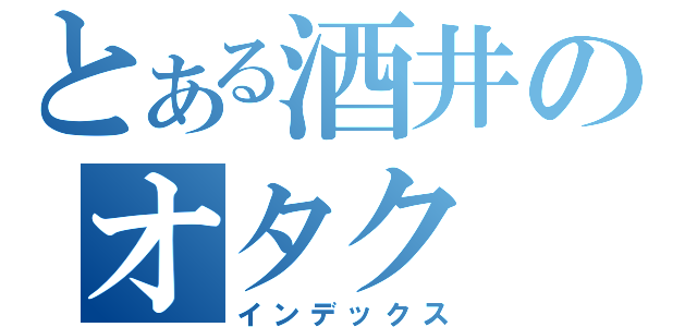 とある酒井のオタク（インデックス）