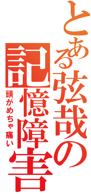 とある弦哉の記憶障害（頭がめちゃ痛い）