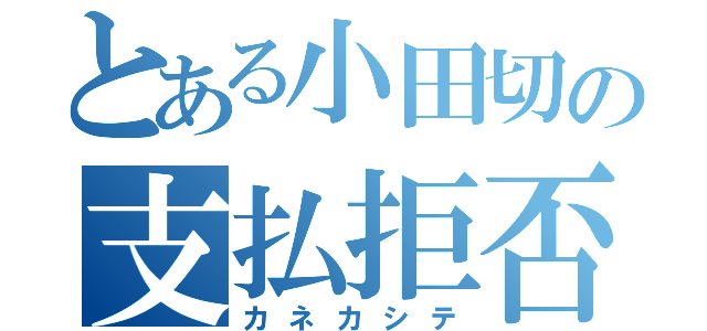 とある小田切の支払拒否（カネカシテ）