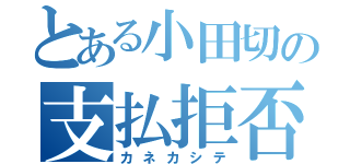 とある小田切の支払拒否（カネカシテ）