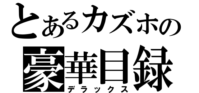 とあるカズホの豪華目録（デラックス）