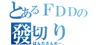 とあるＦＤＤの發切り（ぱんださんめー）