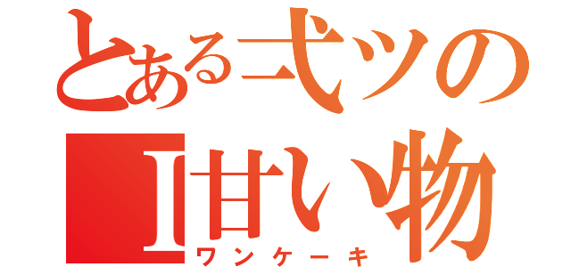 とある弌ツのＩ甘い物（ワンケーキ）