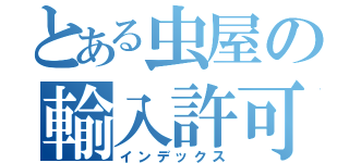 とある虫屋の輸入許可（インデックス）