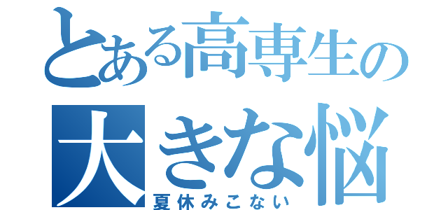 とある高専生の大きな悩み（夏休みこない）