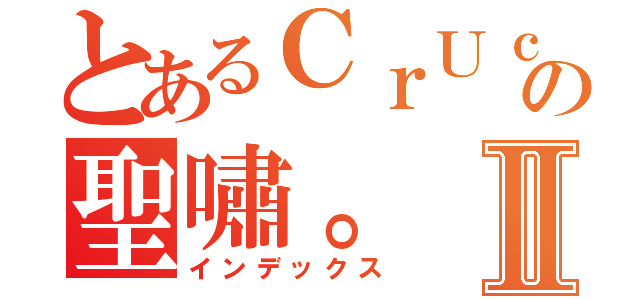 とあるＣｒＵｃＩｆＩｘ、の聖嘯。Ⅱ（インデックス）