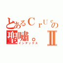 とあるＣｒＵｃＩｆＩｘ、の聖嘯。Ⅱ（インデックス）