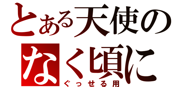 とある天使のなく頃に（ぐっせる用）