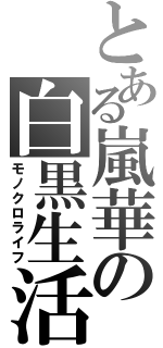 とある嵐華の白黒生活（モノクロライフ）