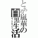 とある嵐華の白黒生活（モノクロライフ）