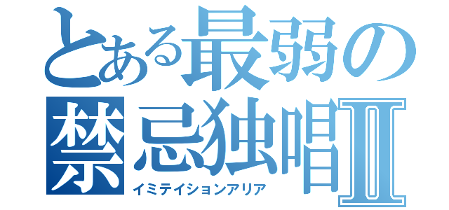 とある最弱の禁忌独唱Ⅱ（イミテイションアリア）