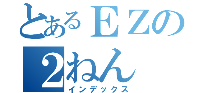 とあるＥＺの２ねん（インデックス）