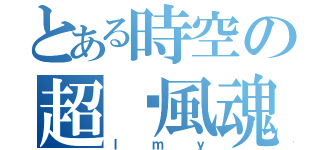 とある時空の超觅風魂（ｌｍｙ）