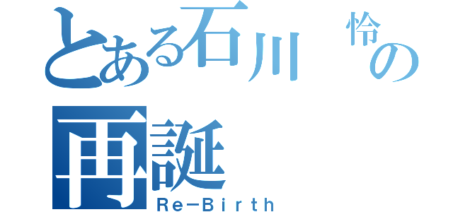 とある石川 怜の再誕（Ｒｅ－Ｂｉｒｔｈ ）