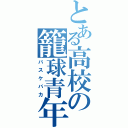 とある高校の籠球青年（バスケバカ）