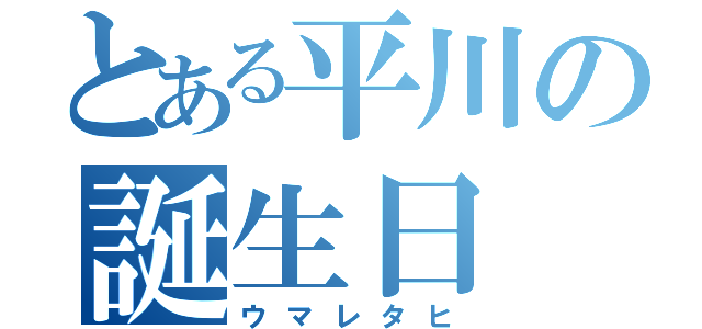 とある平川の誕生日（ウマレタヒ）