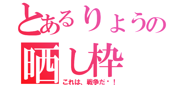 とあるりょうの晒し枠（これは、戦争だ〜！）