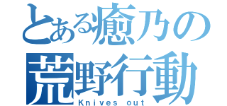 とある癒乃の荒野行動（Ｋｎｉｖｅｓ ｏｕｔ）