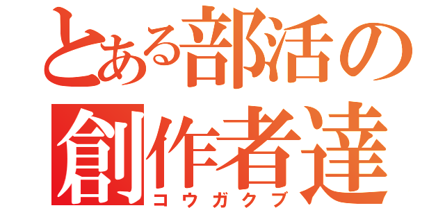 とある部活の創作者達（コウガクブ）