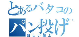 とあるバタコのパン投げ（新しい顔よ）