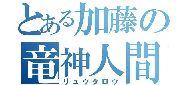 とある加藤の竜神人間（リュウタロウ）