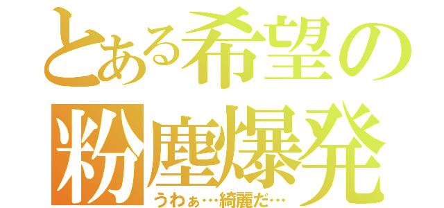 とある希望の粉塵爆発（うわぁ…綺麗だ…）