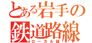 とある岩手の鉄道路線（ローカル線）