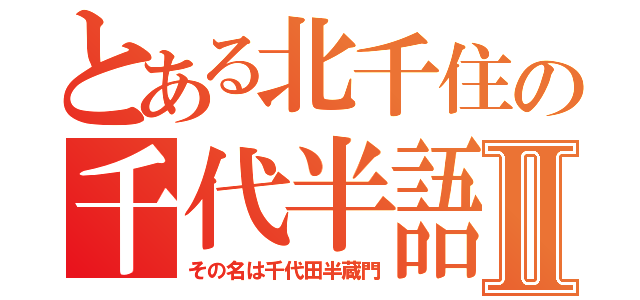 とある北千住の千代半語録Ⅱ（その名は千代田半蔵門）