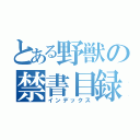 とある野獣の禁書目録（インデックス）