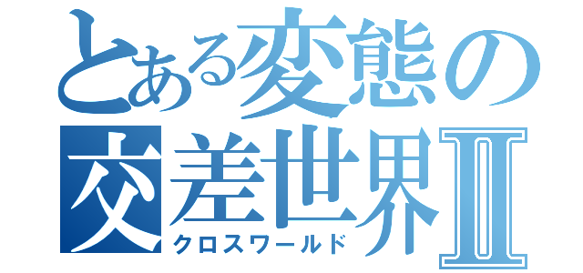 とある変態の交差世界Ⅱ（クロスワールド）