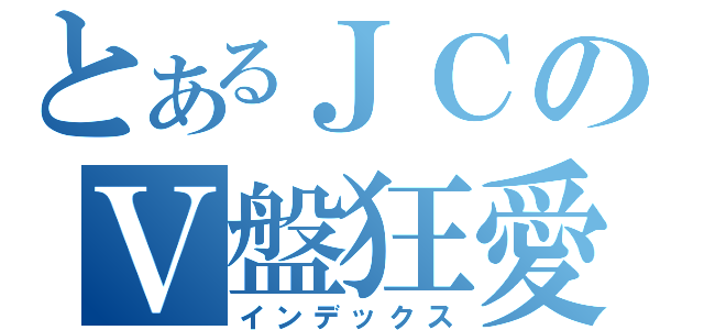 とあるＪＣのＶ盤狂愛（インデックス）